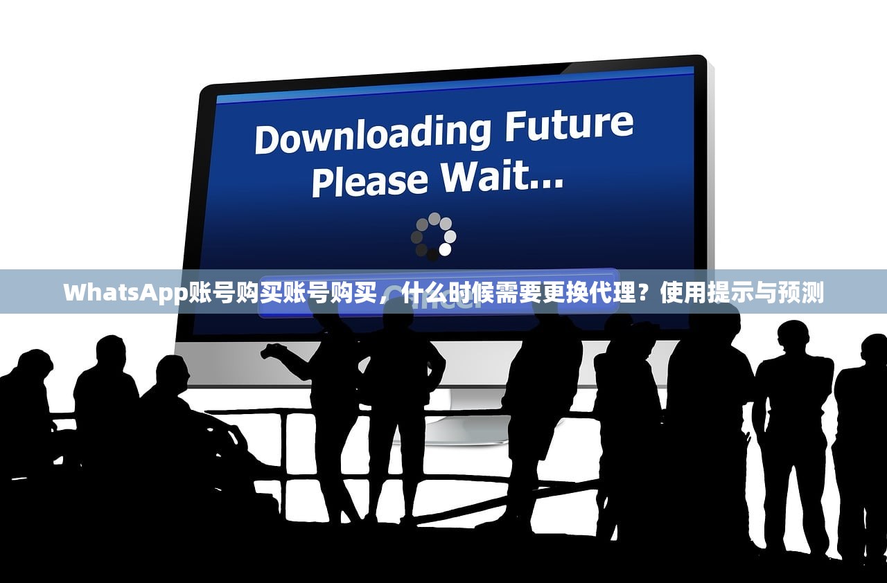 WhatsApp账号购买账号购买,什么时候需要更换代理?使用提示与预测