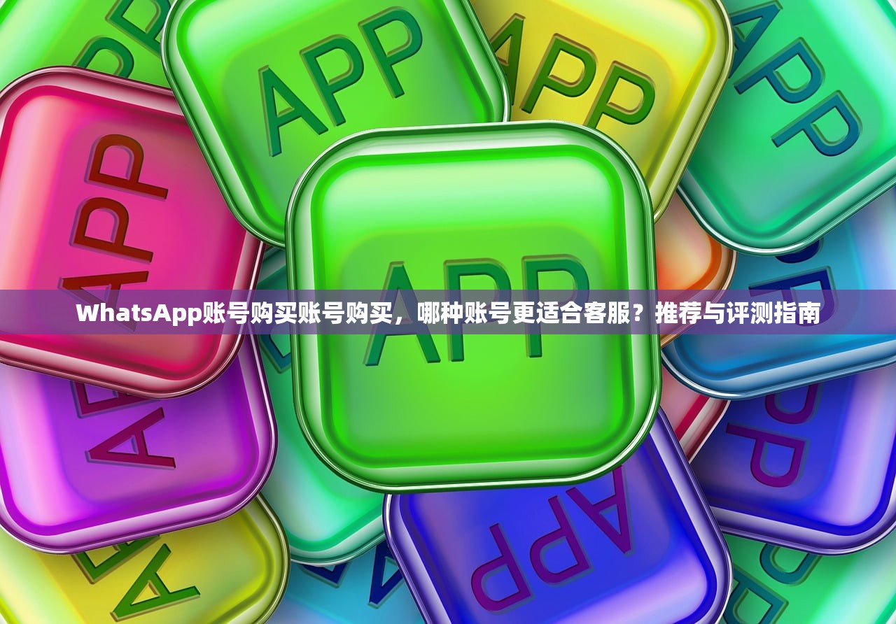 WhatsApp账号购买账号购买,哪种账号更适合客服?推荐与评测指南