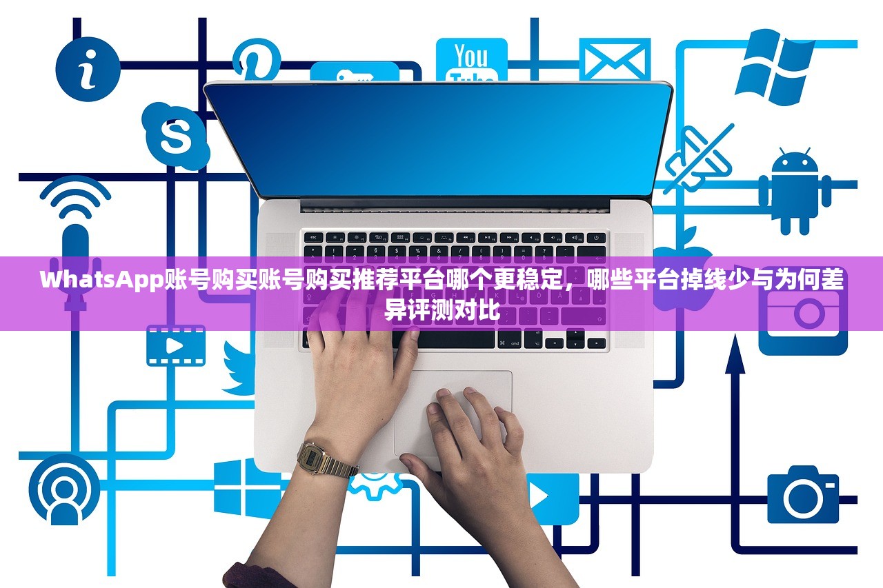 WhatsApp账号购买账号购买推荐平台哪个更稳定，哪些平台掉线少与为何差异评测对比