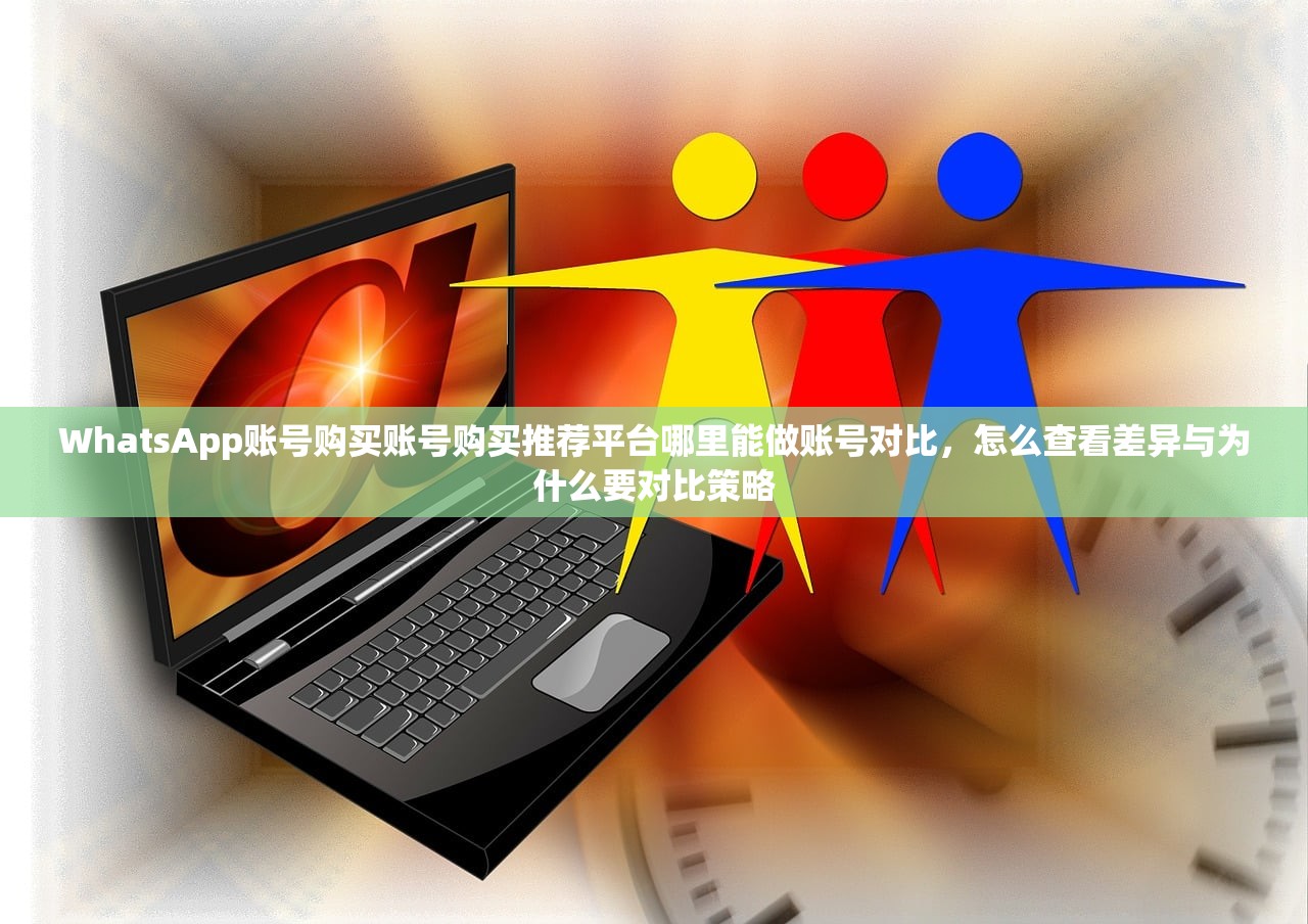 WhatsApp账号购买账号购买推荐平台哪里能做账号对比,怎么查看差异与为什么要对比策略
