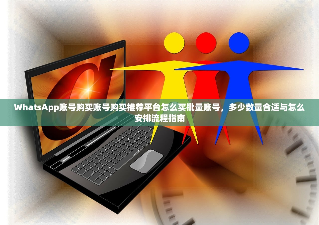 WhatsApp账号购买账号购买推荐平台怎么买批量账号,多少数量合适与怎么安排流程指南