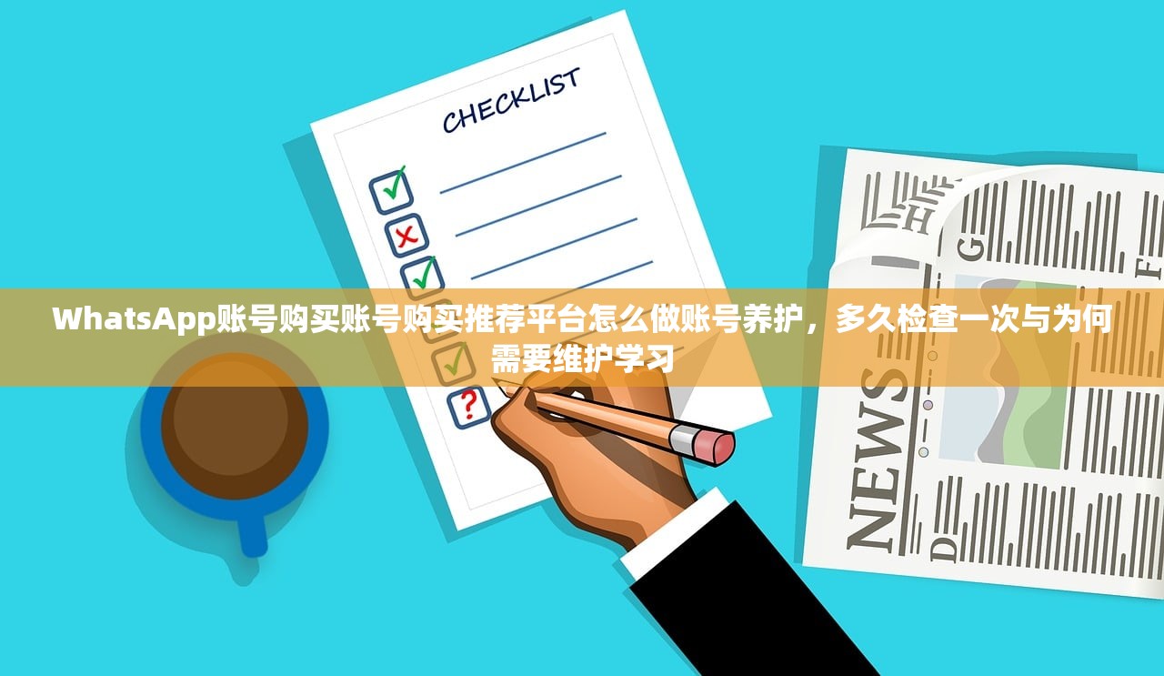 WhatsApp账号购买账号购买推荐平台怎么做账号养护，多久检查一次与为何需要维护学习