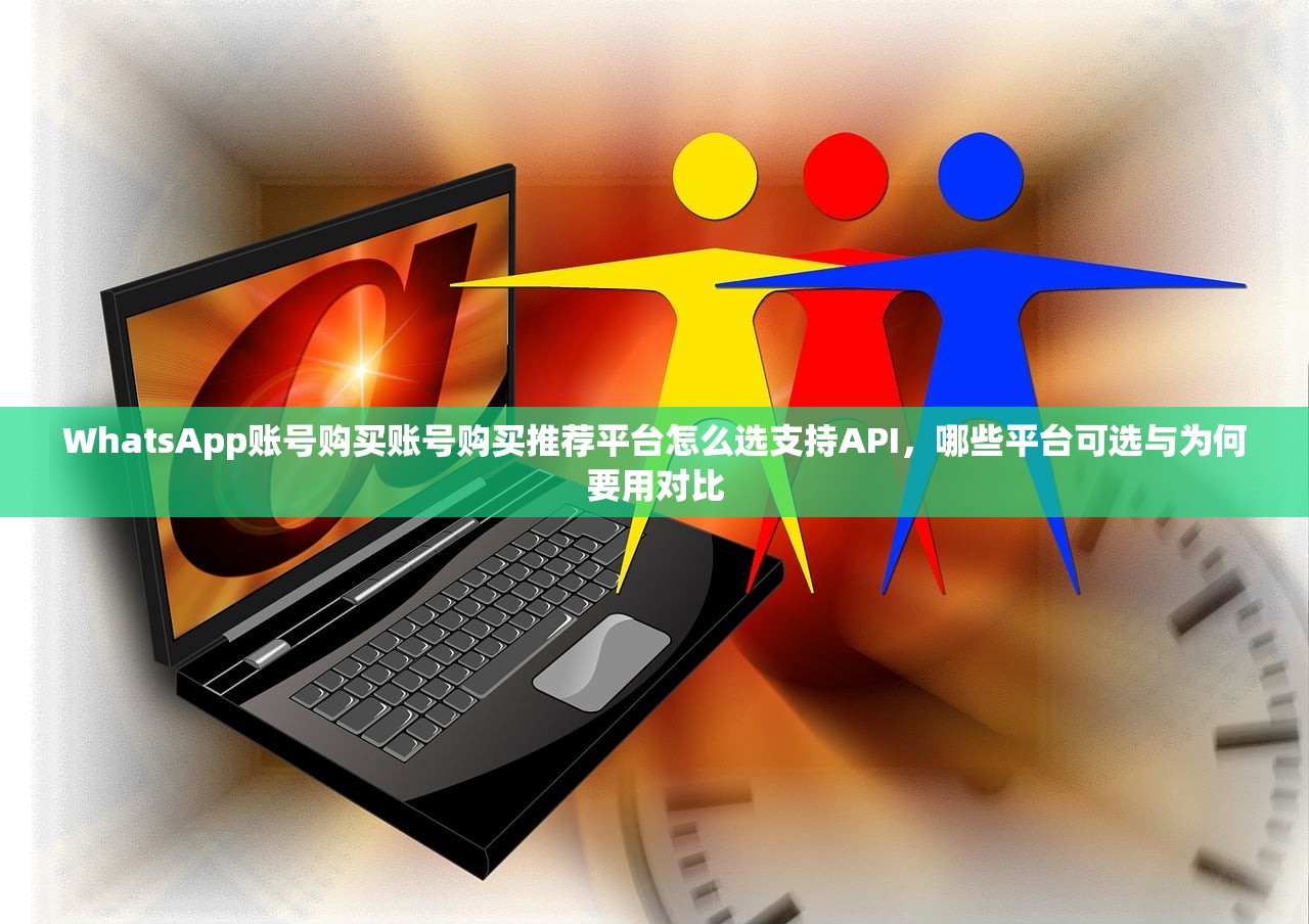 WhatsApp账号购买账号购买推荐平台怎么选支持API,哪些平台可选与为何要用对比