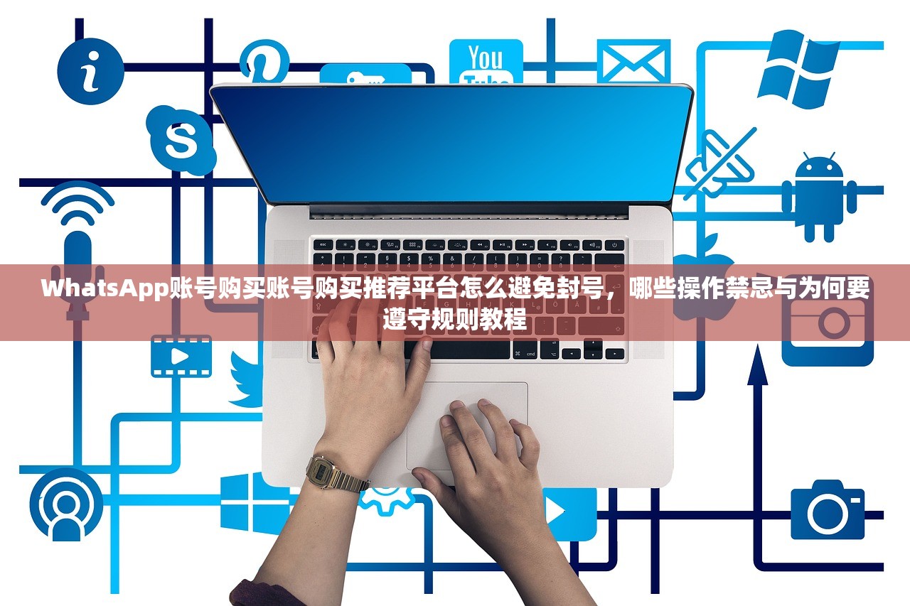 WhatsApp账号购买账号购买推荐平台怎么避免封号，哪些操作禁忌与为何要遵守规则教程