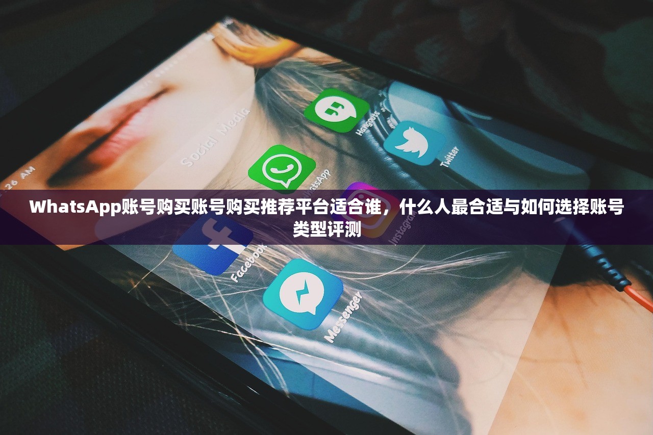 WhatsApp账号购买账号购买推荐平台适合谁,什么人最合适与如何选择账号类型评测