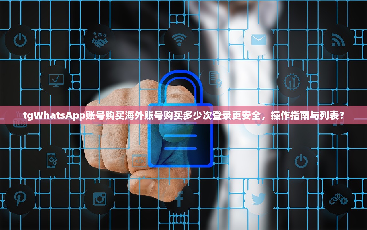 tgWhatsApp账号购买海外账号购买多少次登录更安全，操作指南与列表？