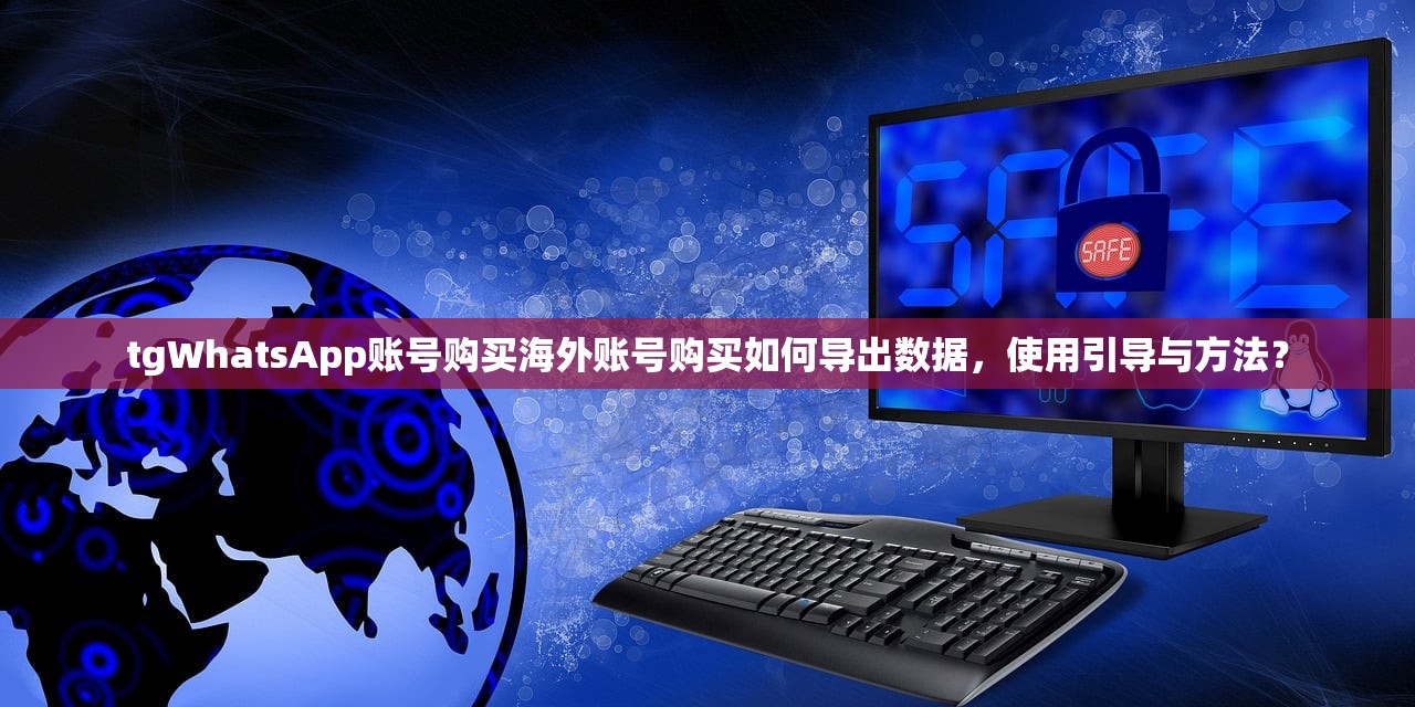 tgWhatsApp账号购买海外账号购买如何导出数据，使用引导与方法？