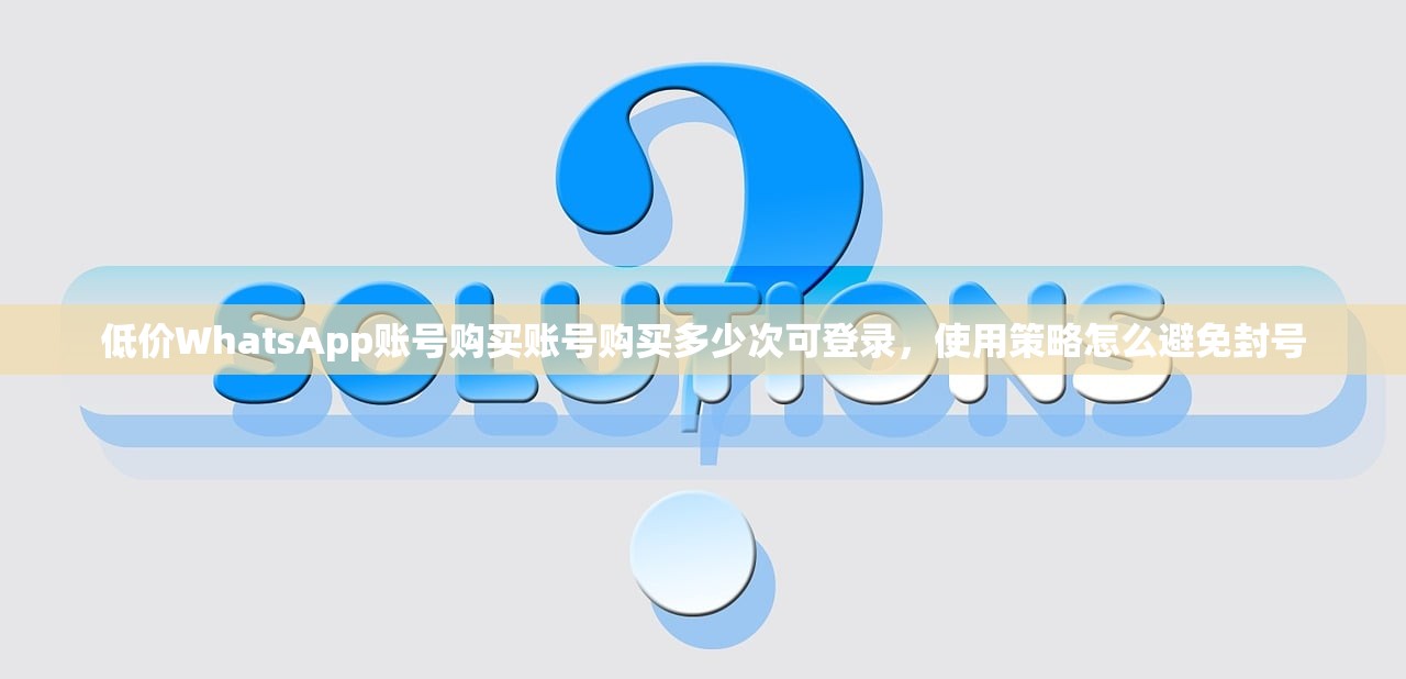 低价WhatsApp账号购买账号购买多少次可登录，使用策略怎么避免封号