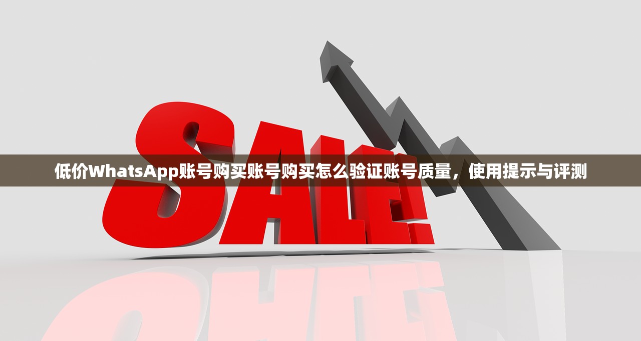 低价WhatsApp账号购买账号购买怎么验证账号质量，使用提示与评测