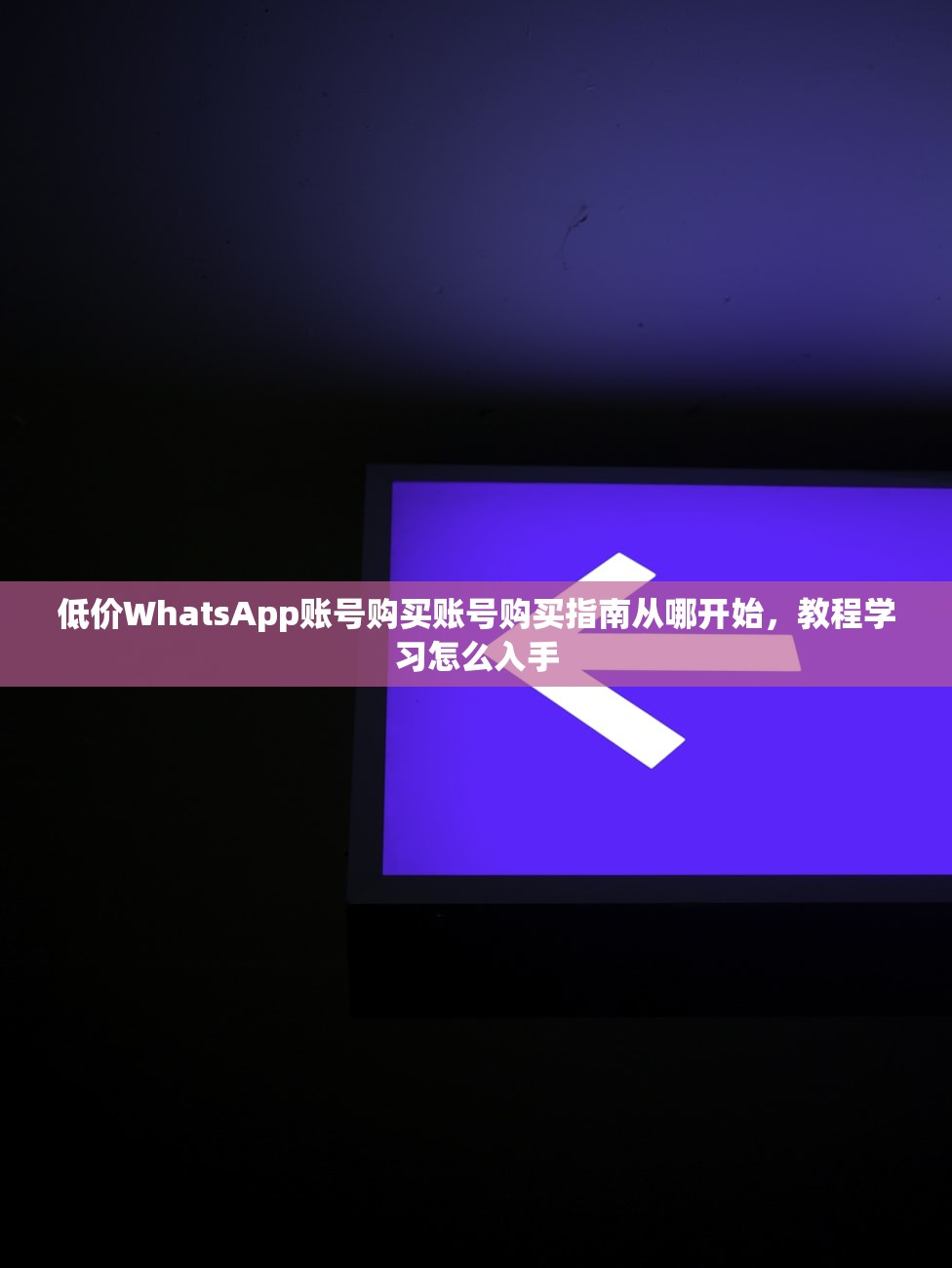 低价WhatsApp账号购买账号购买指南从哪开始,教程学习怎么入手