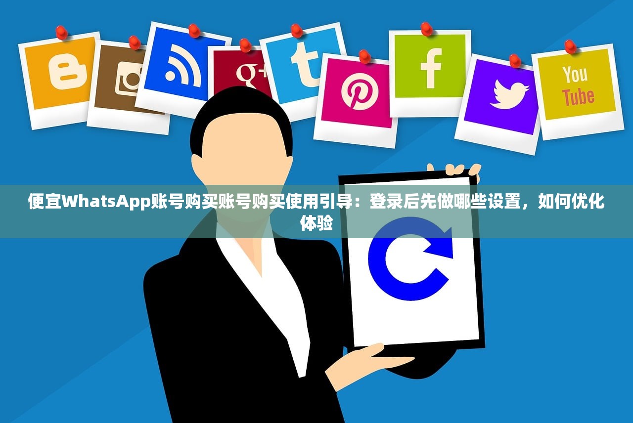 便宜WhatsApp账号购买账号购买使用引导：登录后先做哪些设置，如何优化体验