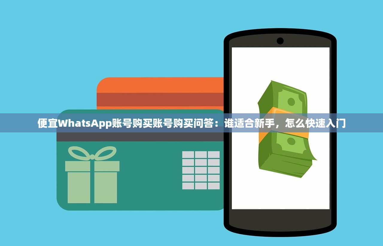 便宜WhatsApp账号购买账号购买问答:谁适合新手,怎么快速入门