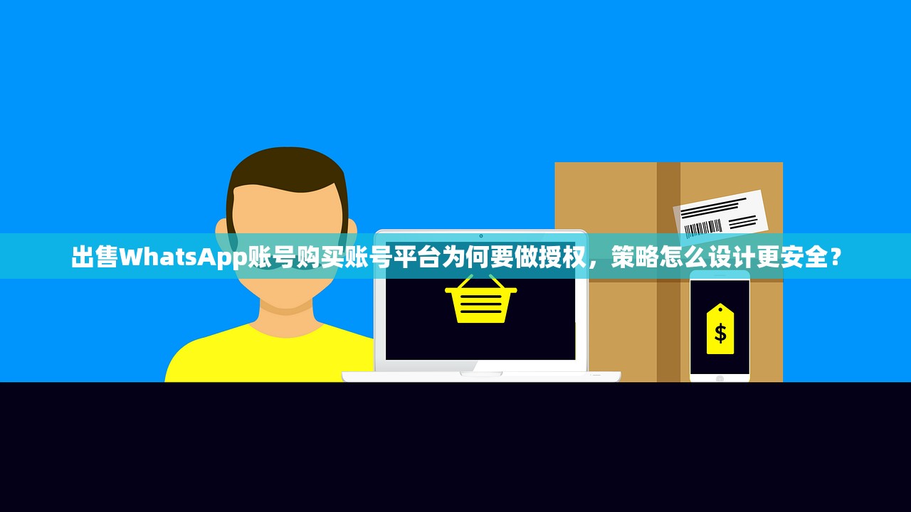 出售WhatsApp账号购买账号平台为何要做授权,策略怎么设计更安全?
