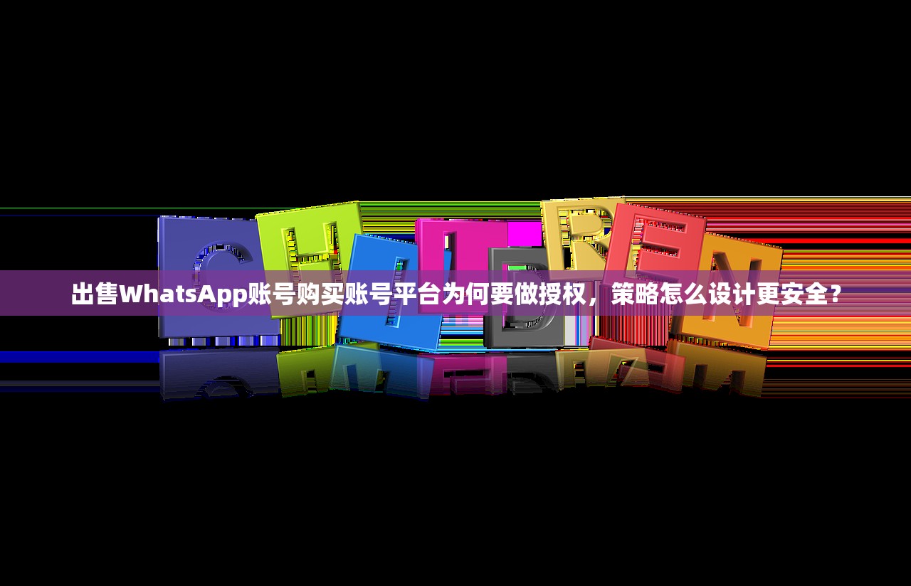 出售WhatsApp账号购买账号平台为何要做授权,策略怎么设计更安全?