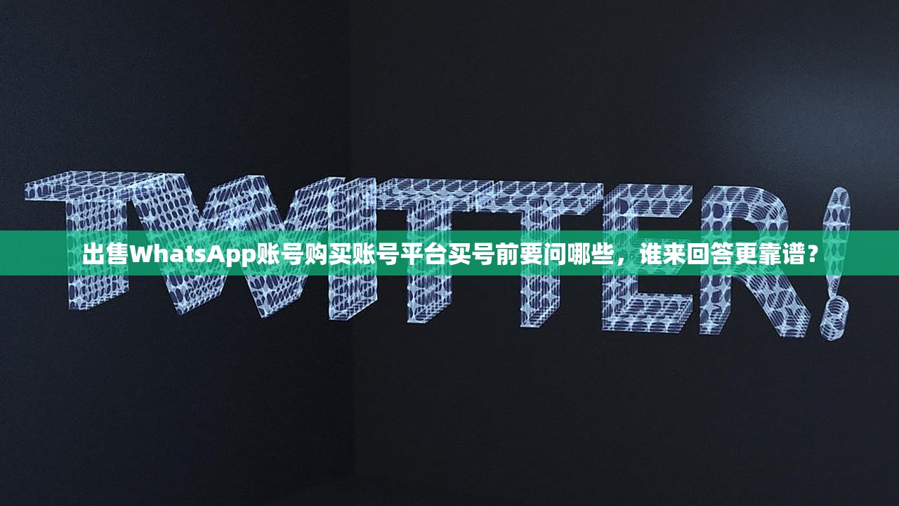 出售WhatsApp账号购买账号平台买号前要问哪些，谁来回答更靠谱？