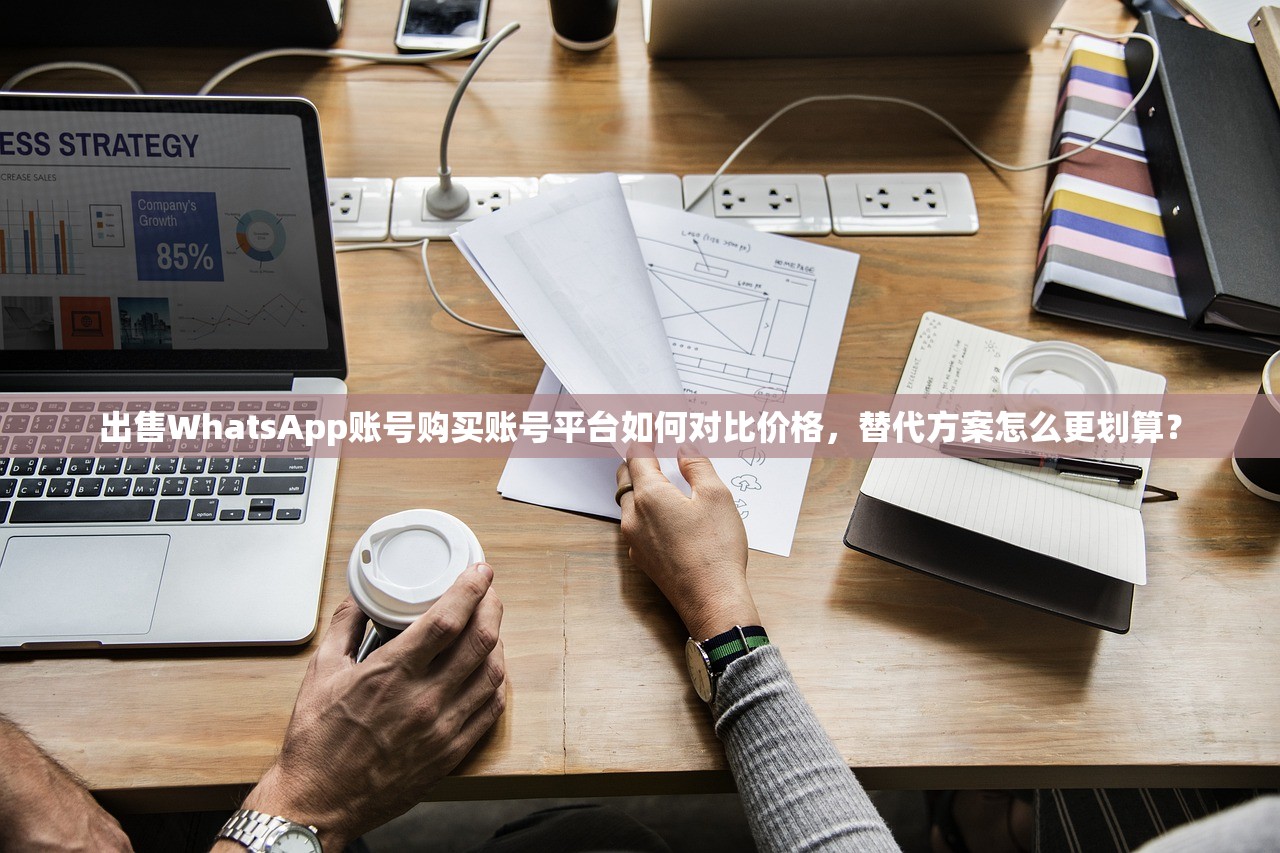 出售WhatsApp账号购买账号平台如何对比价格，替代方案怎么更划算？