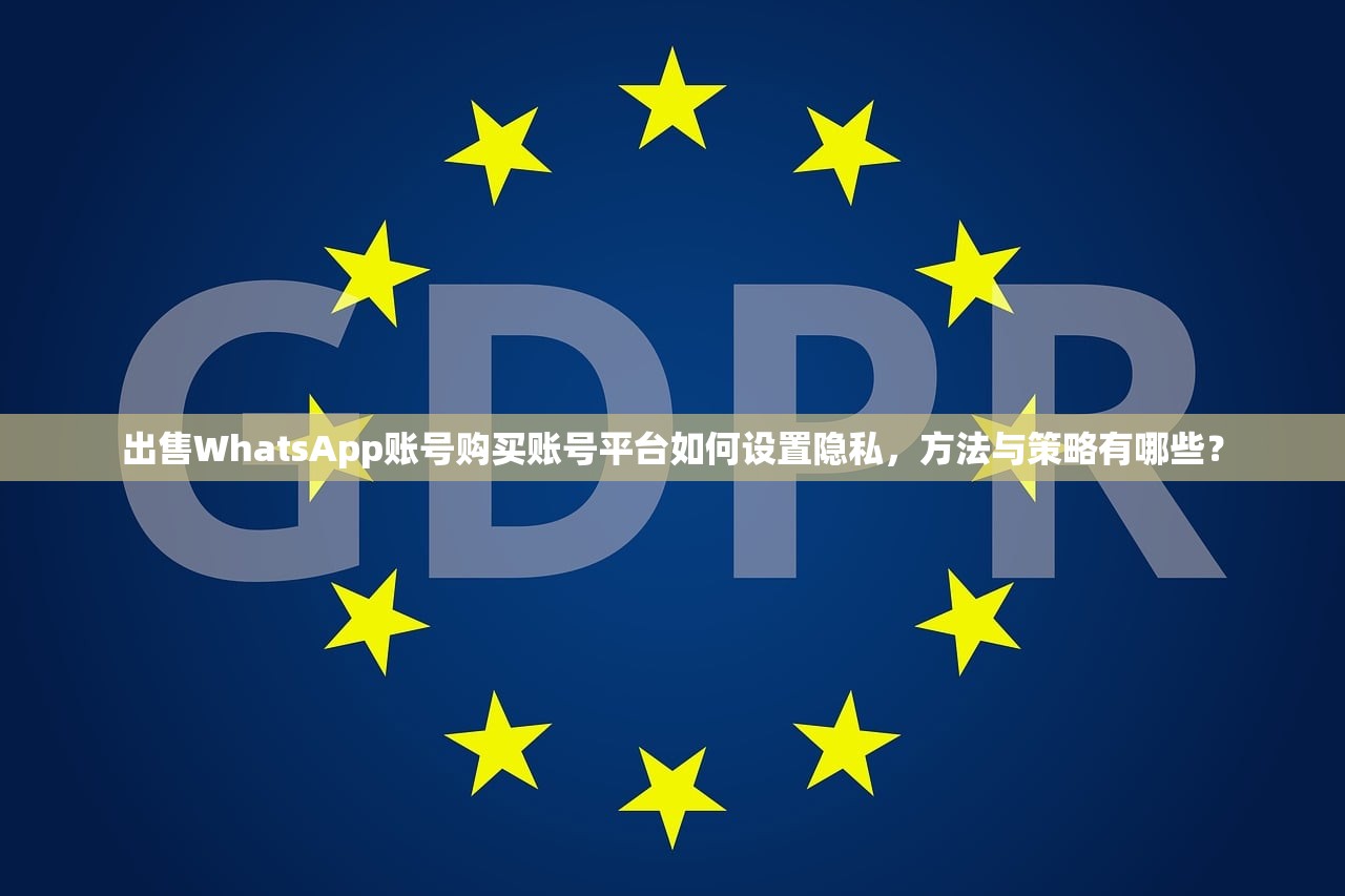 出售WhatsApp账号购买账号平台如何设置隐私，方法与策略有哪些？