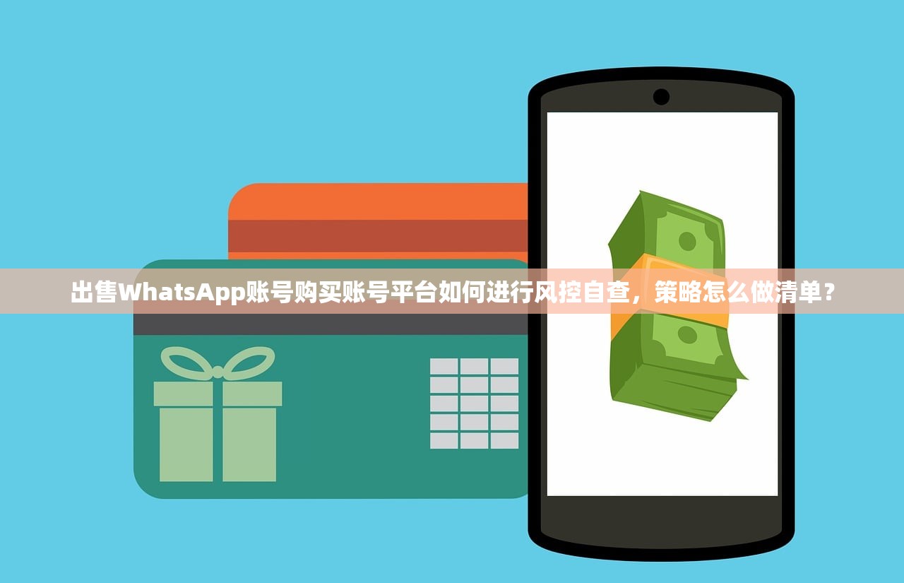 出售WhatsApp账号购买账号平台如何进行风控自查，策略怎么做清单？