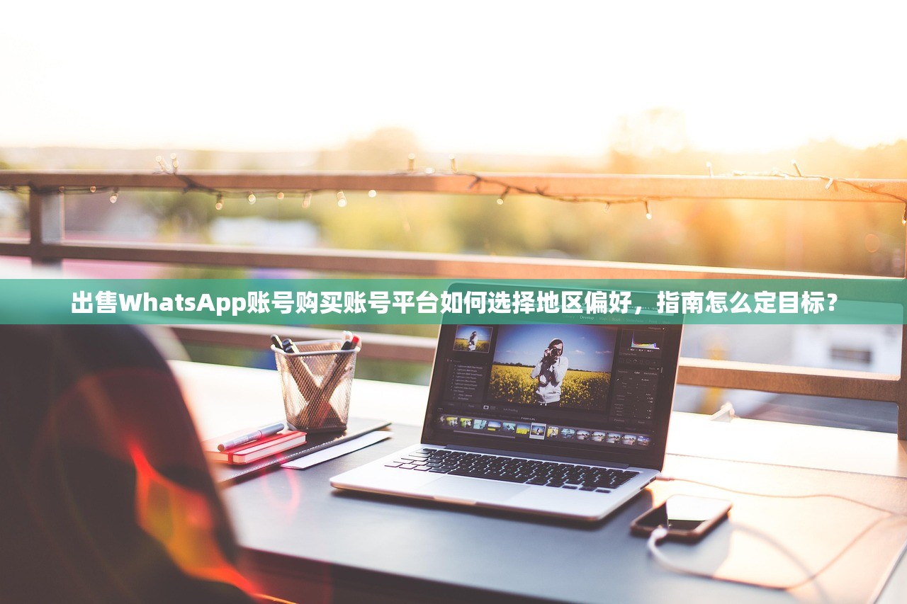 出售WhatsApp账号购买账号平台如何选择地区偏好,指南怎么定目标?