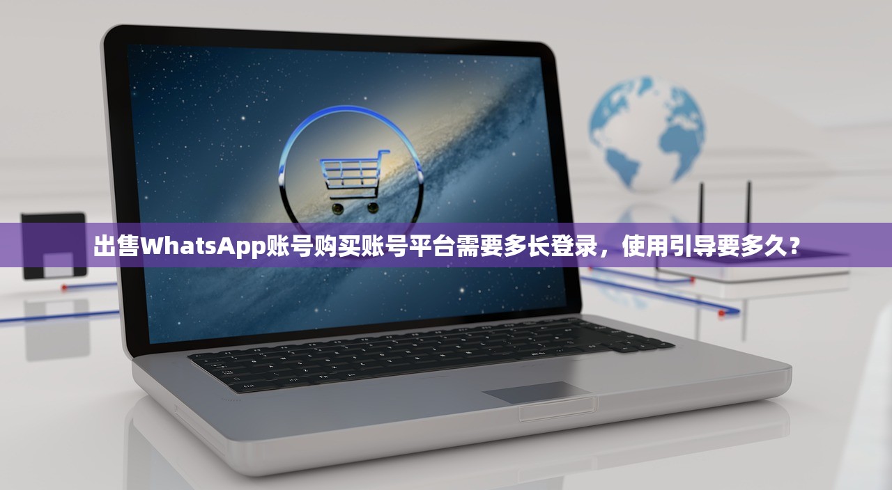 出售WhatsApp账号购买账号平台需要多长登录，使用引导要多久？