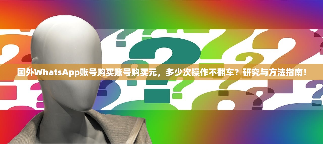 国外WhatsApp账号购买账号购买元，多少次操作不翻车？研究与方法指南！