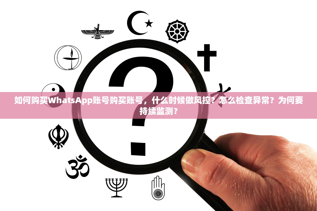 如何购买WhatsApp账号购买账号，什么时候做风控？怎么检查异常？为何要持续监测？