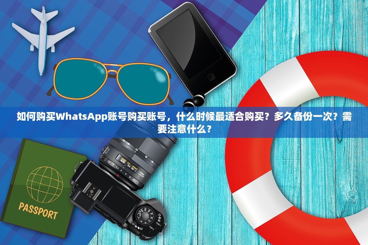 如何购买WhatsApp账号购买账号，什么时候最适合购买？多久备份一次？需要注意什么？