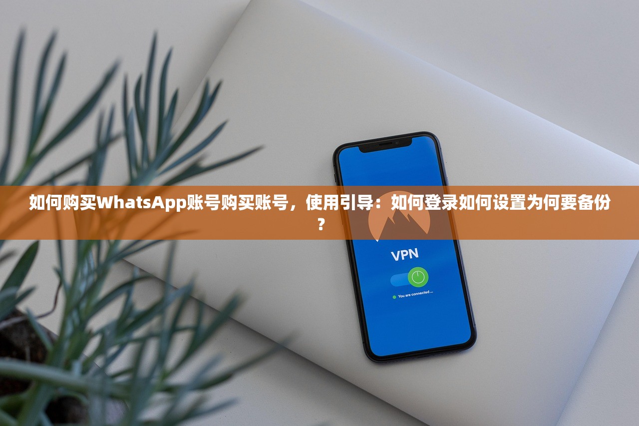 如何购买WhatsApp账号购买账号，使用引导：如何登录如何设置为何要备份？
