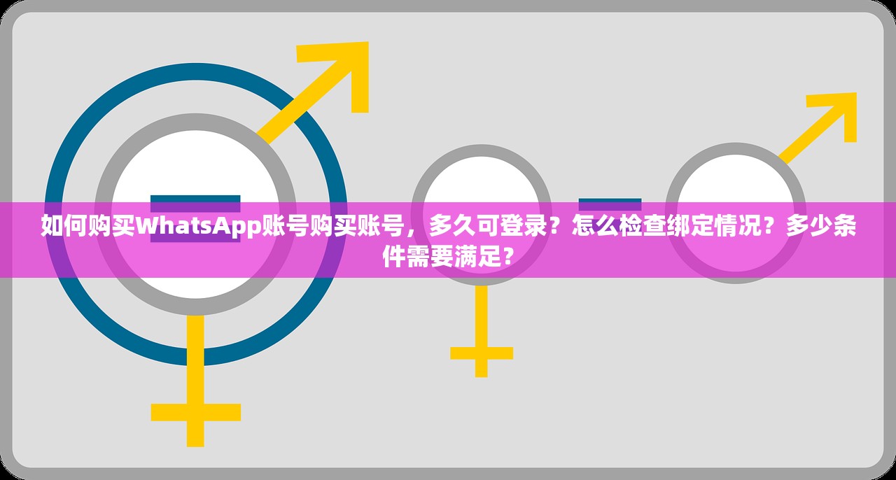 如何购买WhatsApp账号购买账号，多久可登录？怎么检查绑定情况？多少条件需要满足？