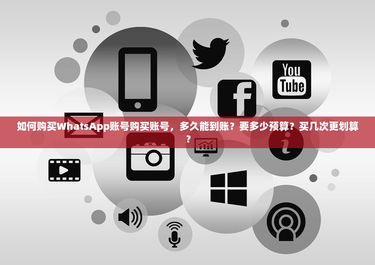 如何购买WhatsApp账号购买账号，多久能到账？要多少预算？买几次更划算？