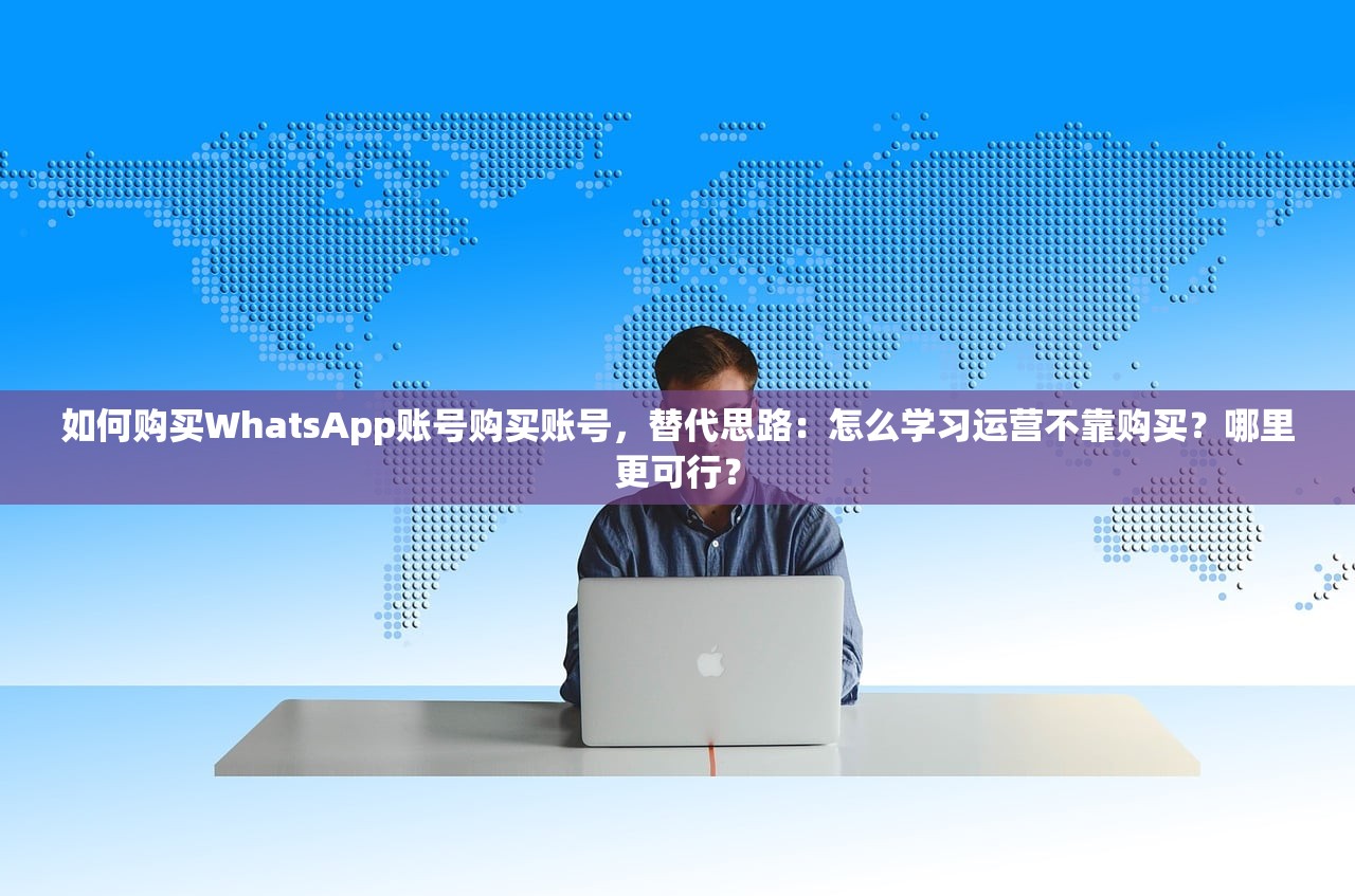 如何购买WhatsApp账号购买账号,替代思路:怎么学习运营不靠购买?哪里更可行?