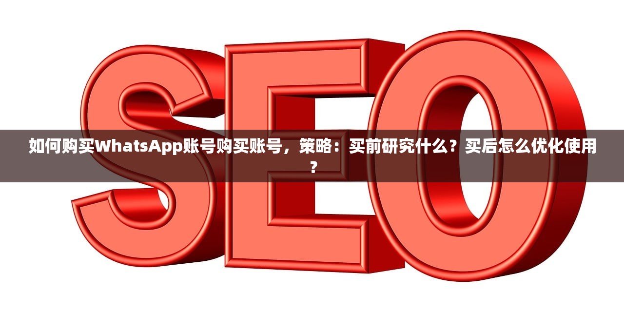 如何购买WhatsApp账号购买账号,策略:买前研究什么?买后怎么优化使用?