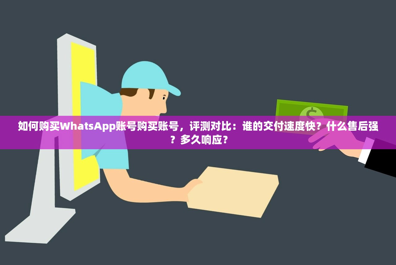 如何购买WhatsApp账号购买账号,评测对比:谁的交付速度快?什么售后强?多久响应?