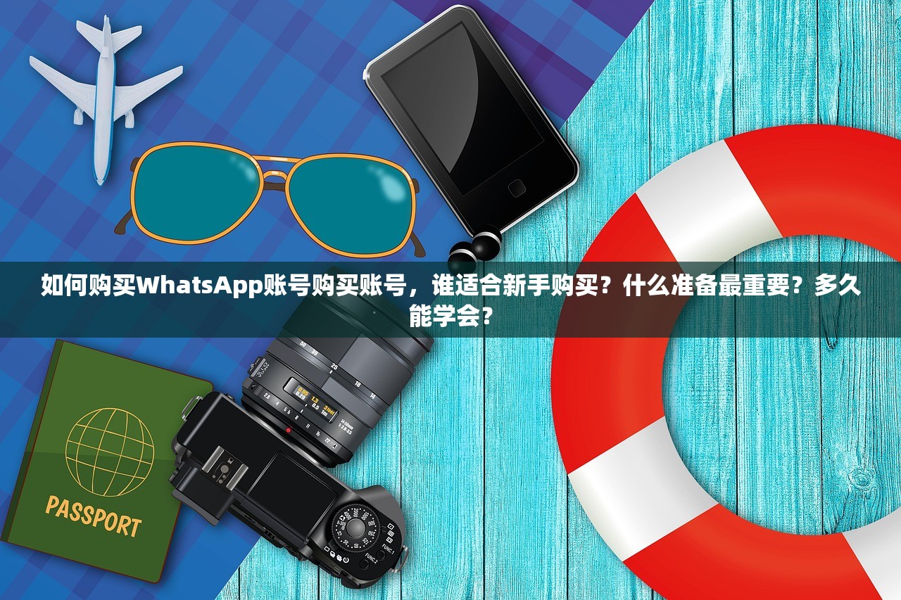 如何购买WhatsApp账号购买账号,谁适合新手购买?什么准备最重要?多久能学会?