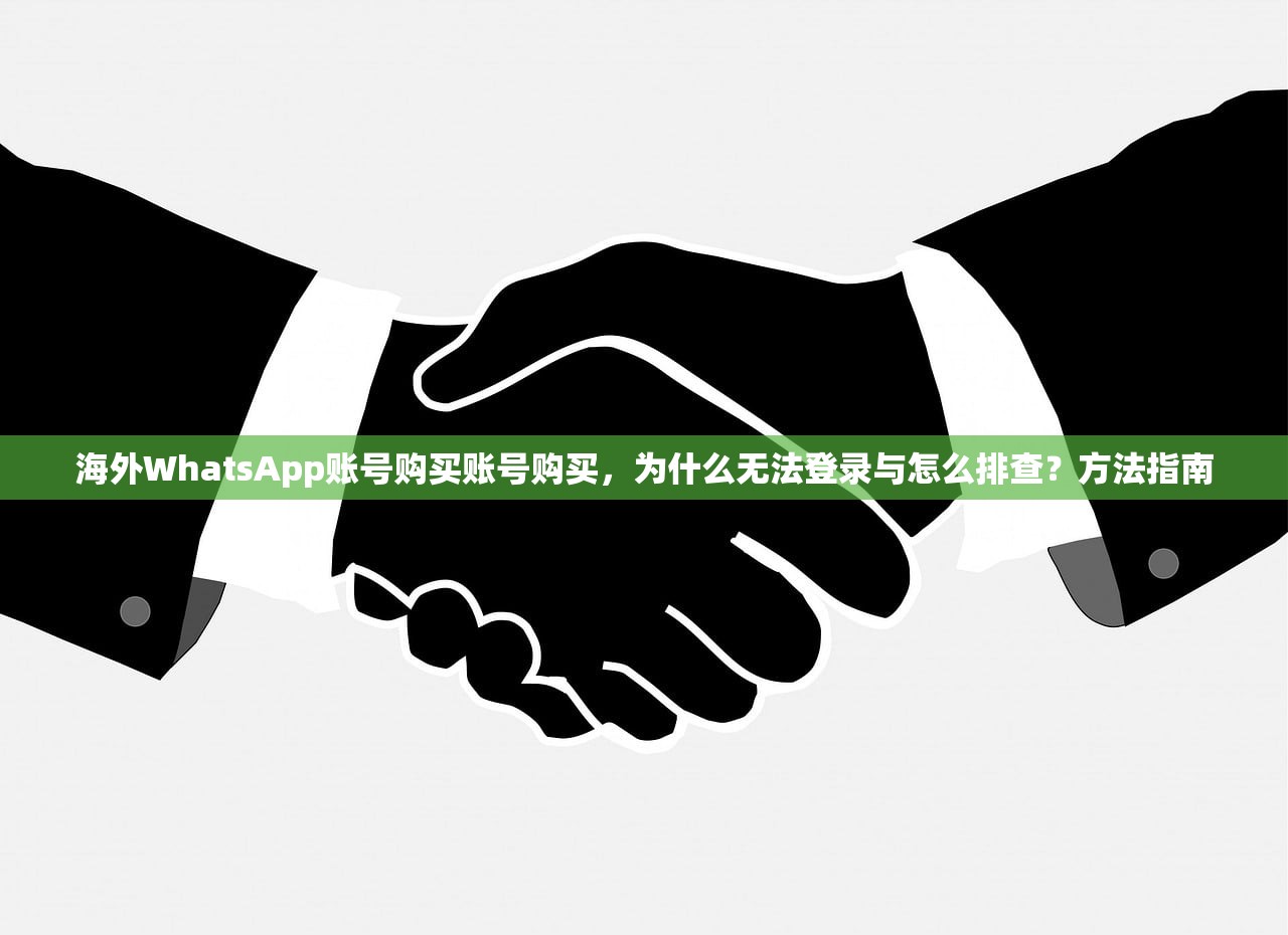 海外WhatsApp账号购买账号购买，为什么无法登录与怎么排查？方法指南