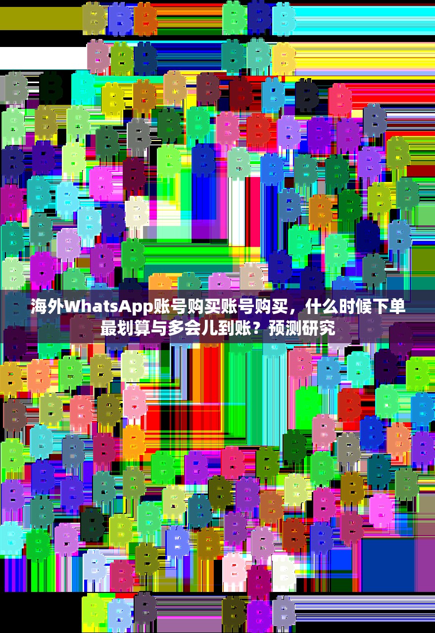 海外WhatsApp账号购买账号购买，什么时候下单最划算与多会儿到账？预测研究