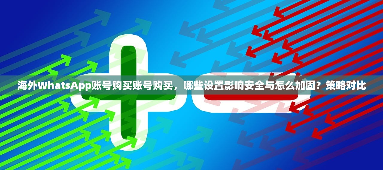 海外WhatsApp账号购买账号购买，哪些设置影响安全与怎么加固？策略对比