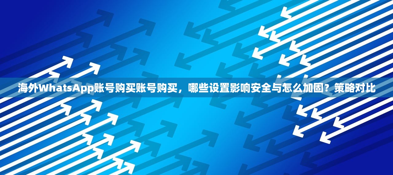 海外WhatsApp账号购买账号购买,哪些设置影响安全与怎么加固?策略对比