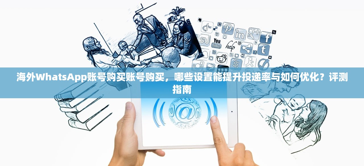 海外WhatsApp账号购买账号购买，哪些设置能提升投递率与如何优化？评测指南