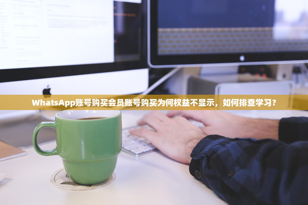 WhatsApp账号购买会员账号购买为何权益不显示，如何排查学习？