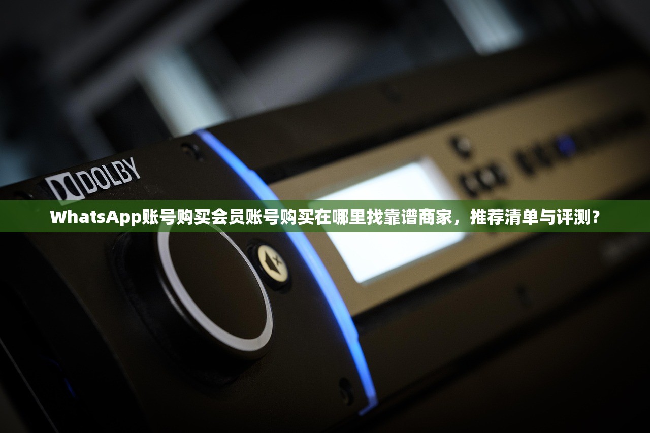 WhatsApp账号购买会员账号购买在哪里找靠谱商家，推荐清单与评测？