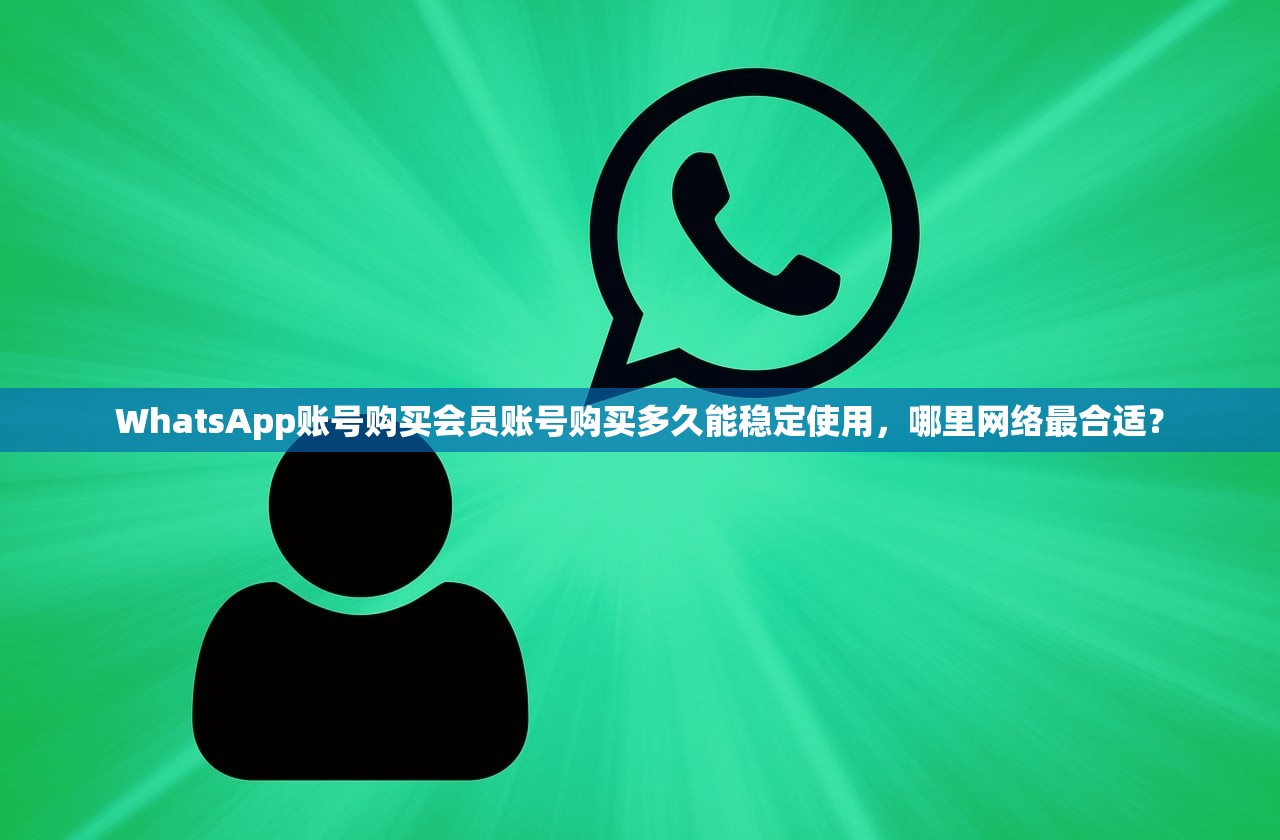 WhatsApp账号购买会员账号购买多久能稳定使用，哪里网络最合适？