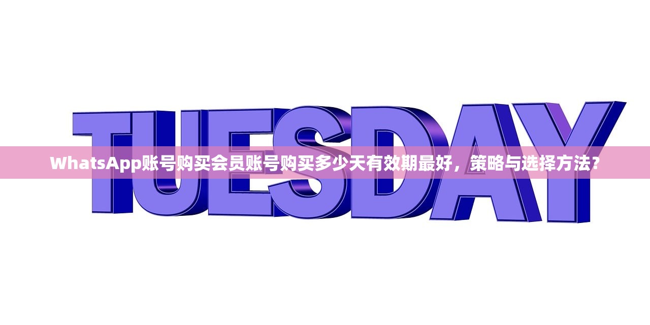 WhatsApp账号购买会员账号购买多少天有效期最好,策略与选择方法?