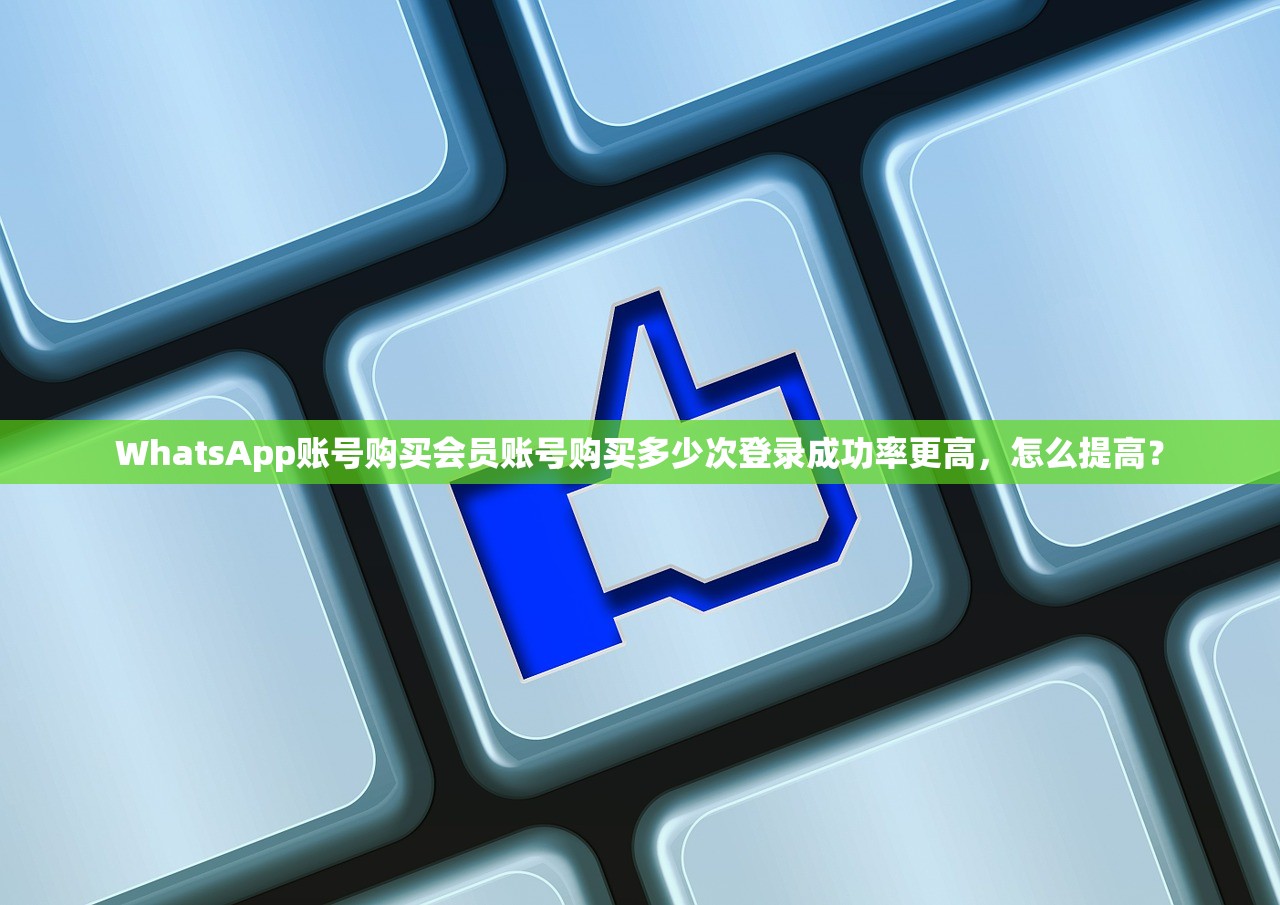 WhatsApp账号购买会员账号购买多少次登录成功率更高，怎么提高？