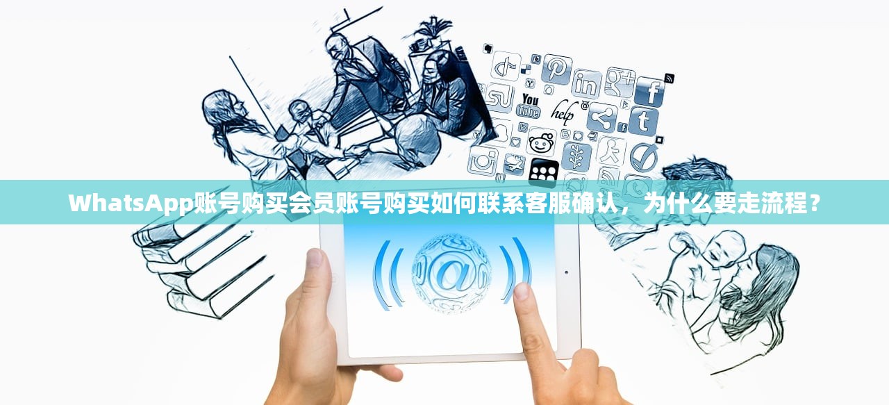WhatsApp账号购买会员账号购买如何联系客服确认，为什么要走流程？