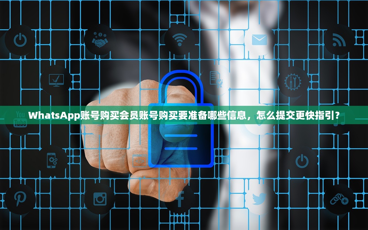 WhatsApp账号购买会员账号购买要准备哪些信息,怎么提交更快指引?