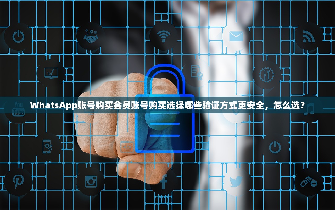WhatsApp账号购买会员账号购买选择哪些验证方式更安全,怎么选?