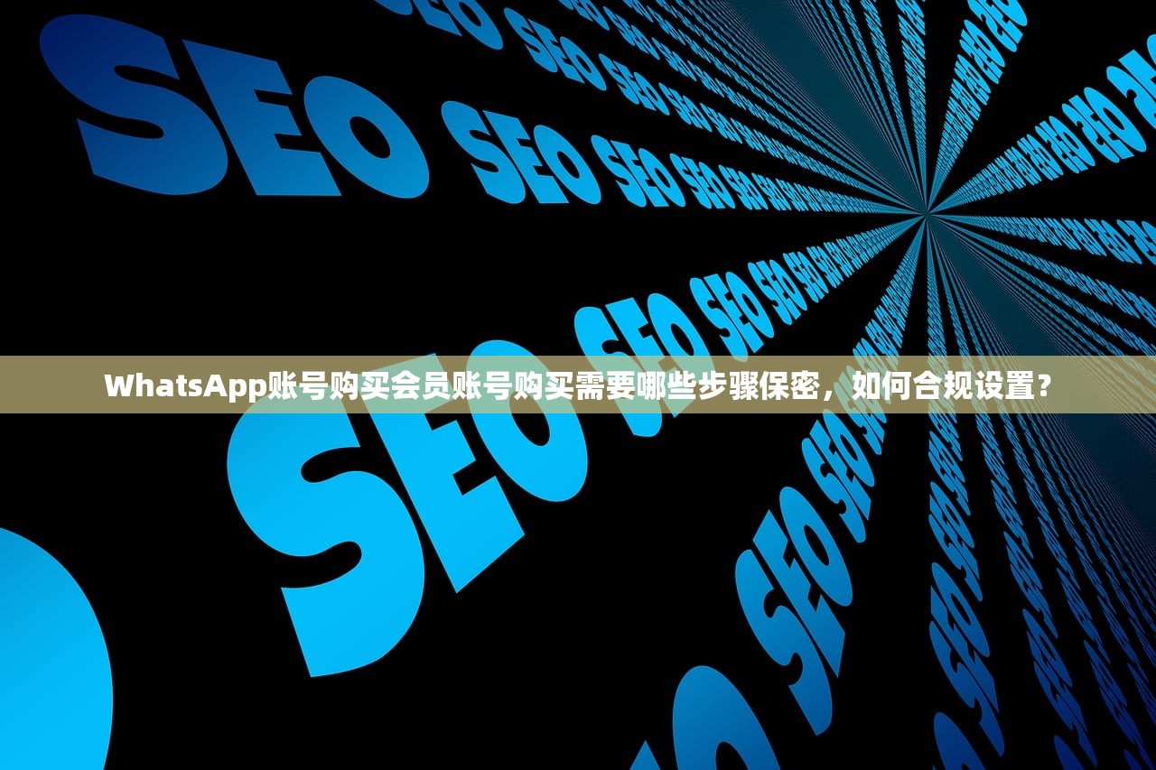 WhatsApp账号购买会员账号购买需要哪些步骤保密，如何合规设置？