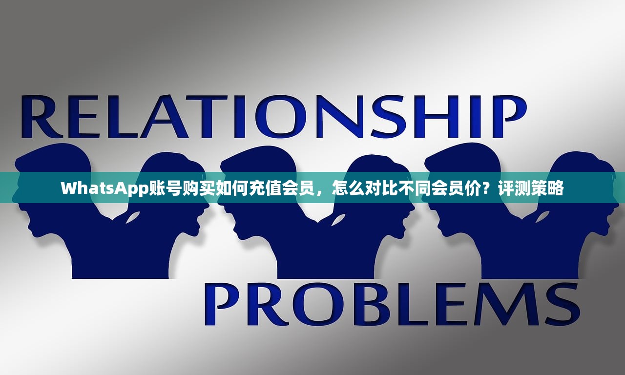 WhatsApp账号购买如何充值会员,怎么对比不同会员价?评测策略