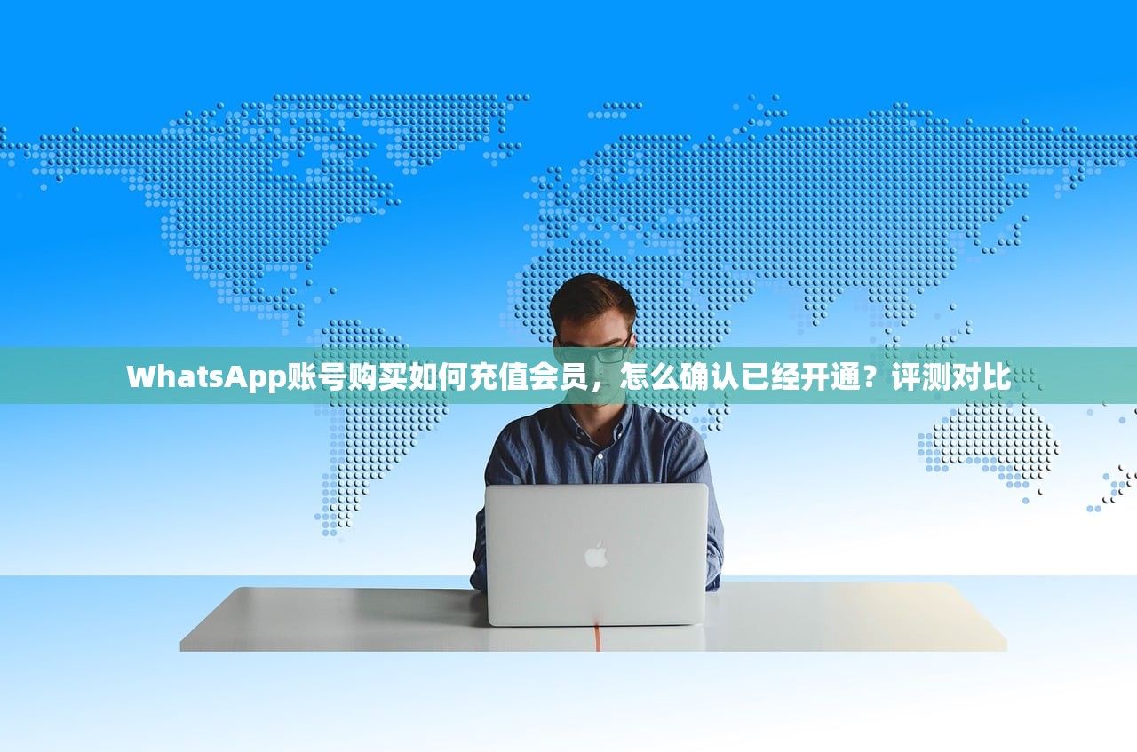 WhatsApp账号购买如何充值会员，怎么确认已经开通？评测对比